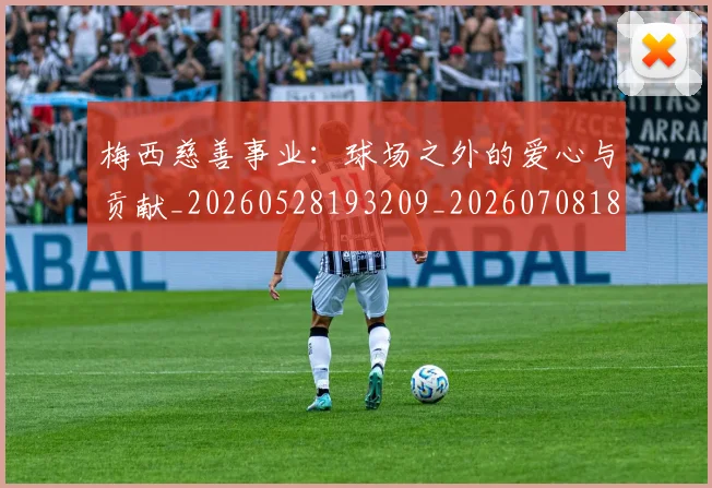梅西慈善事业：球场之外的爱心与贡献_20260528193209_20260708185920_20260731181337