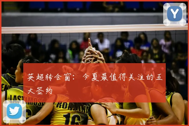 英超转会窗:今夏最值得关注的五大签约