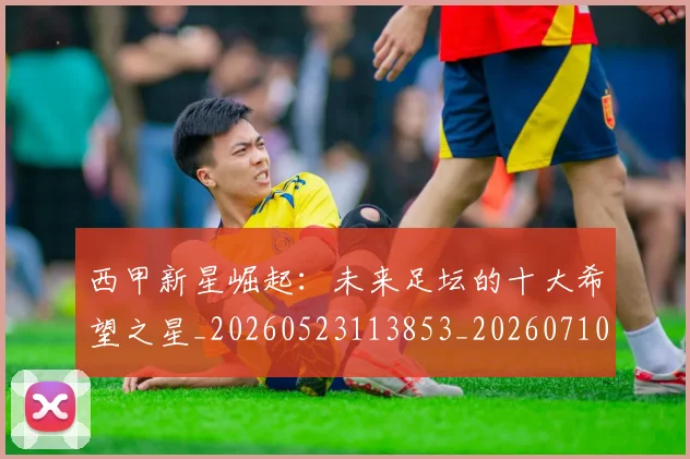 西甲新星崛起：未来足坛的十大希望之星_20260523113853_20260710012332