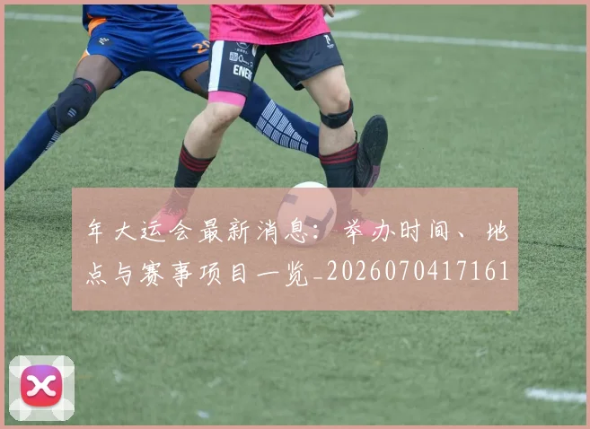 年大运会最新消息：举办时间、地点与赛事项目一览_20260704171619