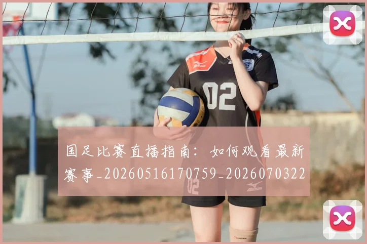 国足比赛直播指南:如何观看最新赛事_20260516170759_20260703224156_20260719164832