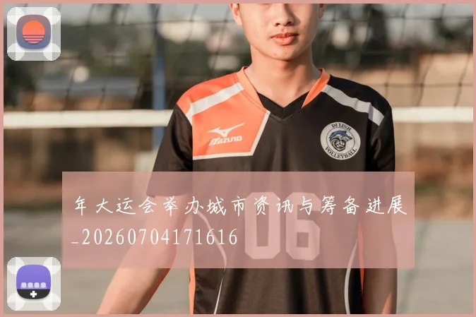 年大运会举办城市资讯与筹备进展_20260704171616