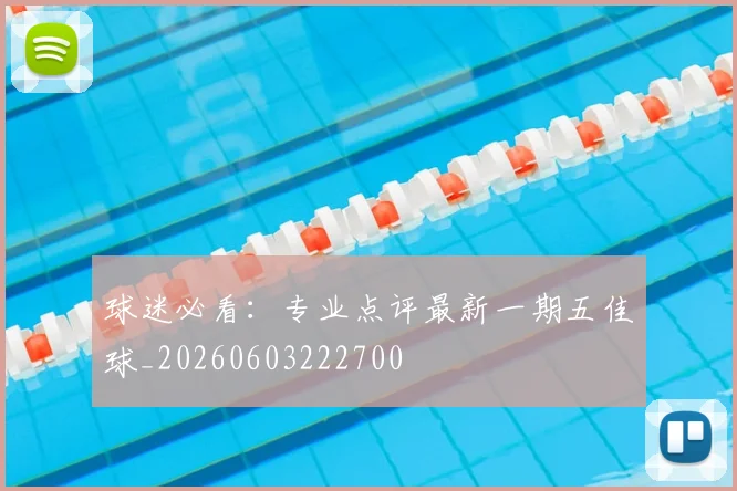 球迷必看：专业点评最新一期五佳球_20260603222700