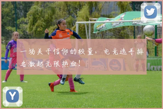 一场关于信仰的较量，电竞选手排名激起无限热血！
