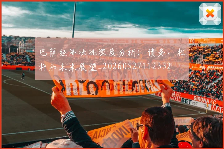 巴萨经济状况深度分析：债务、杠杆和未来展望_20260527112332