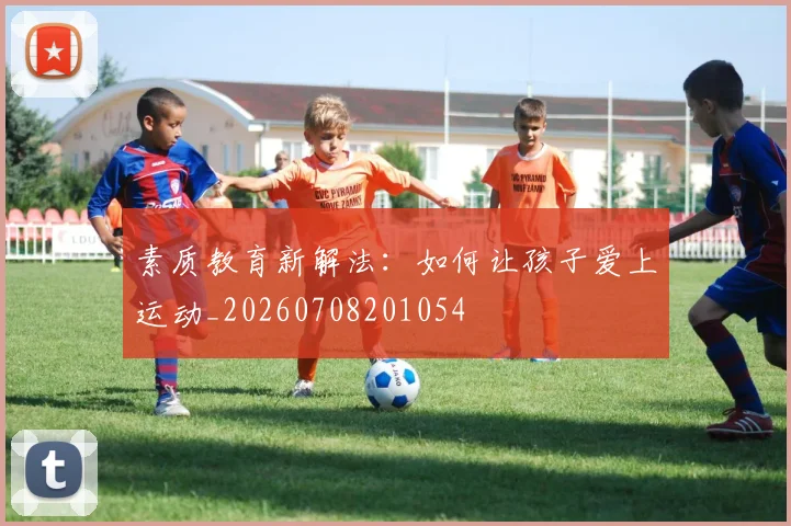 素质教育新解法：如何让孩子爱上运动_20260708201054