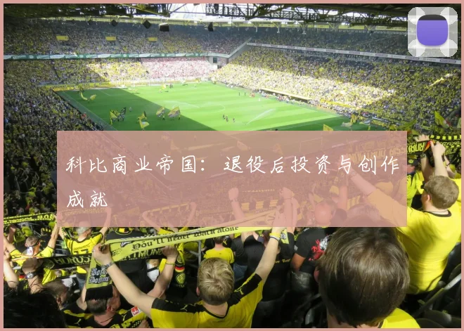 科比商业帝国：退役后投资与创作成就