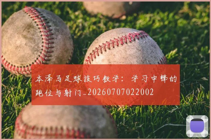 本泽马足球技巧教学：学习中锋的跑位与射门_20260707022002
