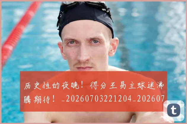 历史性的夜晚！得分王易主球迷沸腾期待！_20260703221204_20260718204841