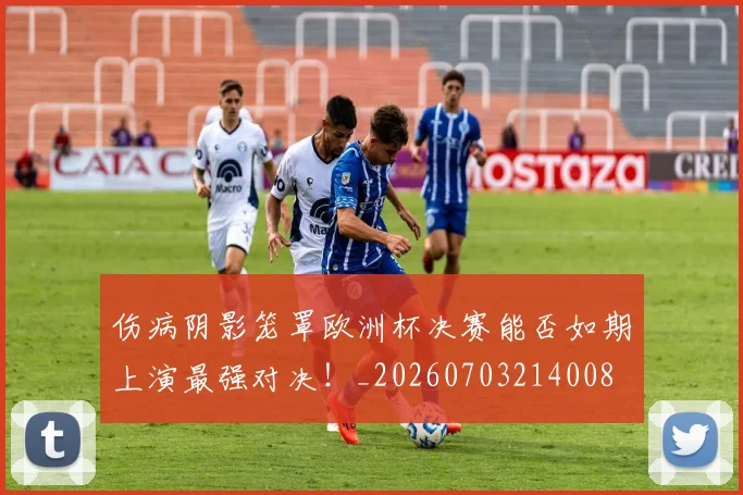 伤病阴影笼罩欧洲杯决赛能否如期上演最强对决！_20260703214008