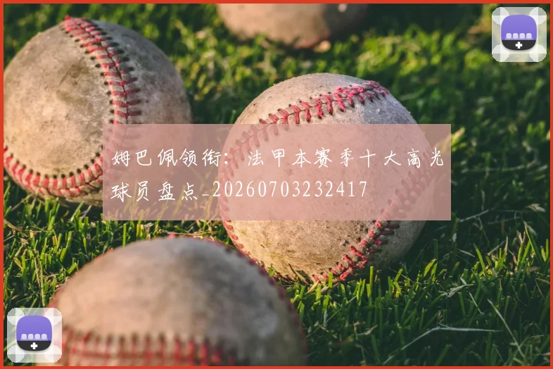 姆巴佩领衔：法甲本赛季十大高光球员盘点_20260703232417