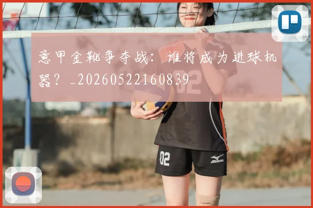 意甲金靴争夺战:谁将成为进球机器?_20260522160839