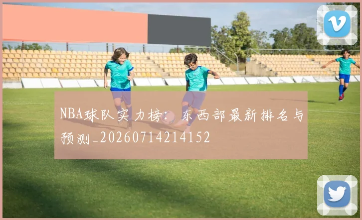 NBA球队实力榜：东西部最新排名与预测_20260714214152