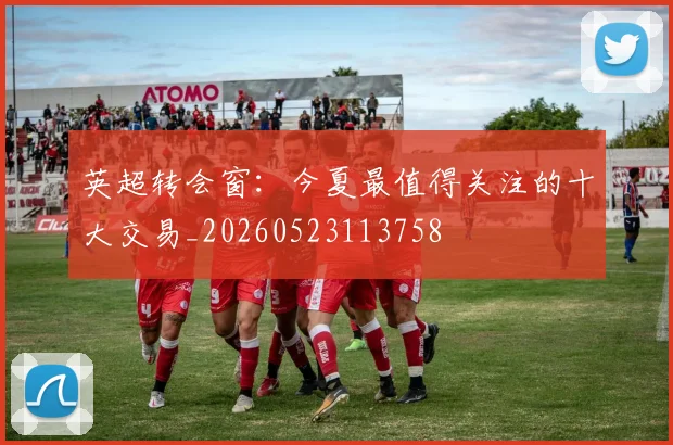 英超转会窗：今夏最值得关注的十大交易_20260523113758