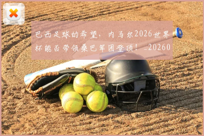 巴西足球的希望，内马尔2026世界杯能否带领桑巴军团登顶！_20260707143451_20260723172024