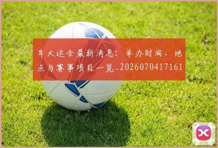 年大运会最新消息：举办时间、地点与赛事项目一览_20260704171619
