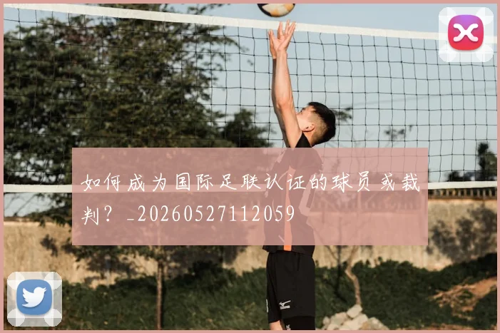 如何成为国际足联认证的球员或裁判？_20260527112059