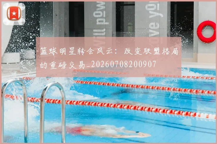 篮球明星转会风云：改变联盟格局的重磅交易_20260708200907