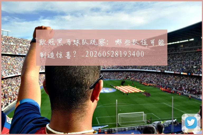 欧冠黑马球队观察:哪些队伍可能制造惊喜?_20260528193400
