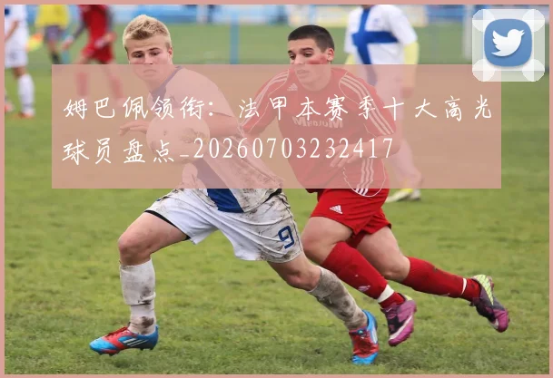 姆巴佩领衔：法甲本赛季十大高光球员盘点_20260703232417