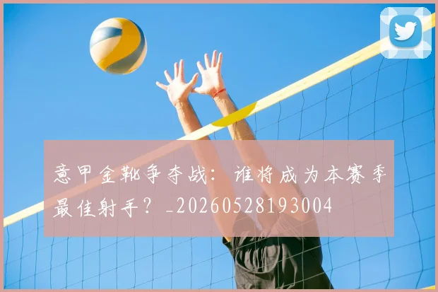 意甲金靴争夺战:谁将成为本赛季最佳射手?_20260528193004