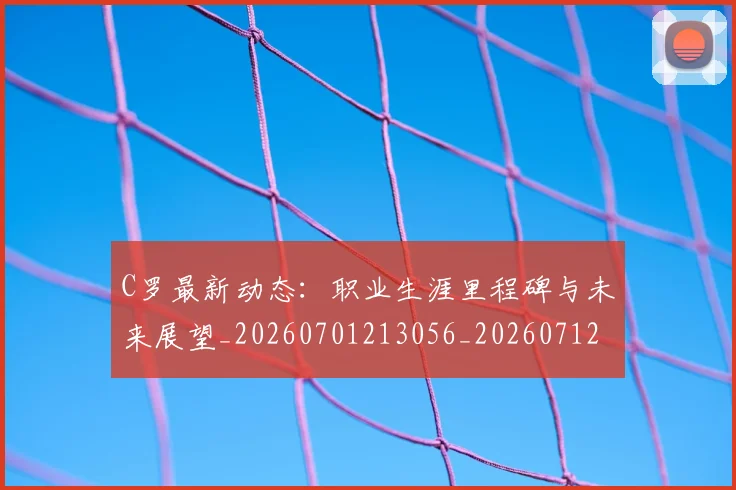 C罗最新动态：职业生涯里程碑与未来展望_20260701213056_20260712051741