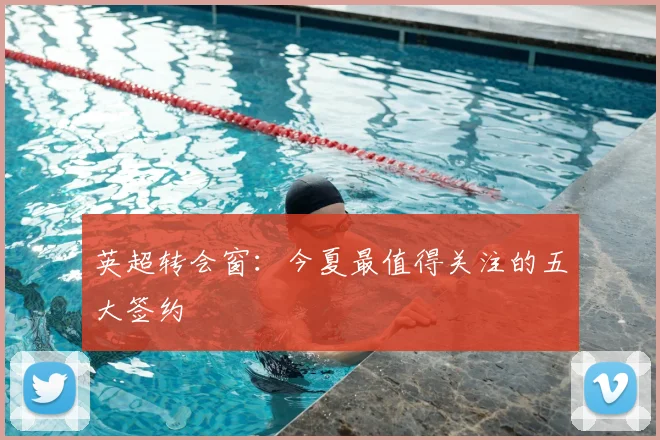 英超转会窗:今夏最值得关注的五大签约