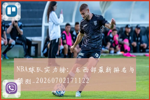 NBA球队实力榜:东西部最新排名与预测_20260702171122