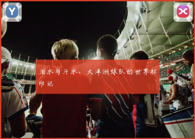 泪水与汗水，大洋洲球队的世界杯印记