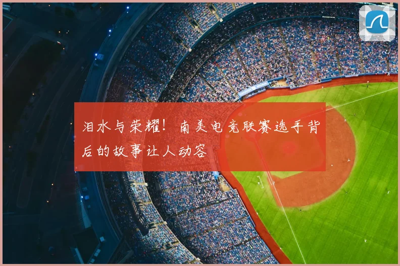 泪水与荣耀!南美电竞联赛选手背后的故事让人动容