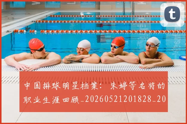 中国排球明星档案：朱婷等名将的职业生涯回顾_20260521201828_20260702202431_20260716181905
