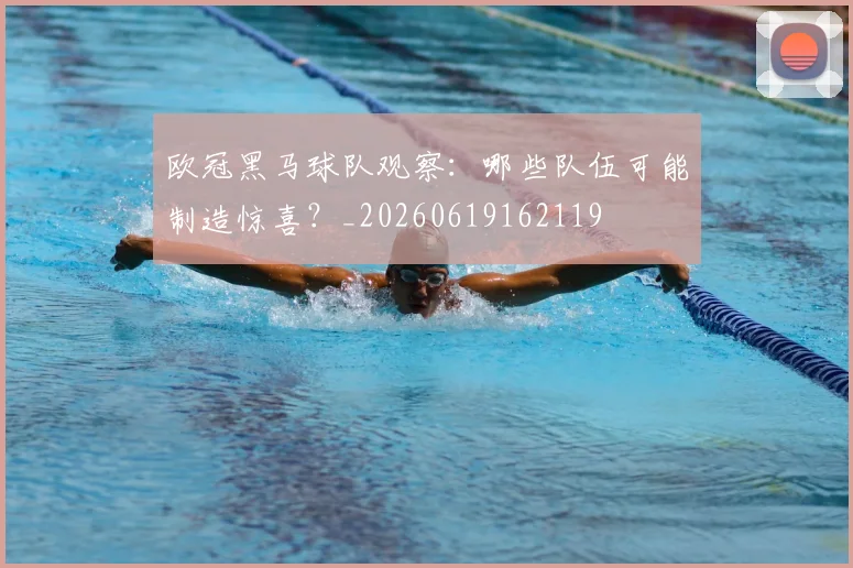 欧冠黑马球队观察：哪些队伍可能制造惊喜？_20260619162119