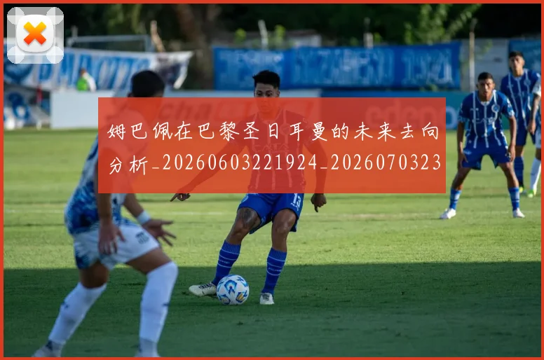 姆巴佩在巴黎圣日耳曼的未来去向分析_20260603221924_20260703231524