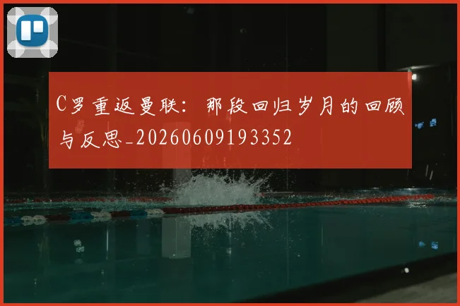 C罗重返曼联：那段回归岁月的回顾与反思_20260609193352