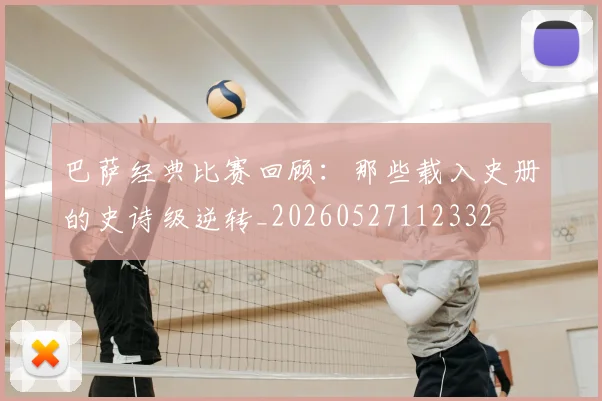 巴萨经典比赛回顾：那些载入史册的史诗级逆转_20260527112332