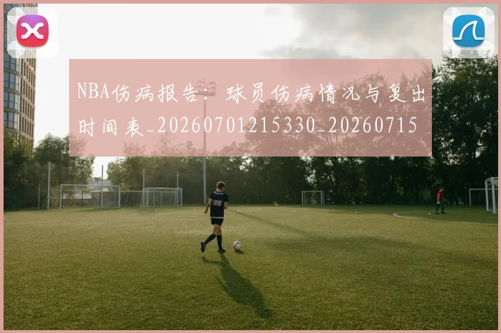 NBA伤病报告：球员伤病情况与复出时间表_20260701215330_20260715181737