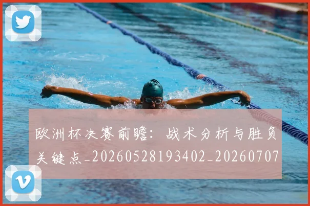 欧洲杯决赛前瞻：战术分析与胜负关键点_20260528193402_20260707152314