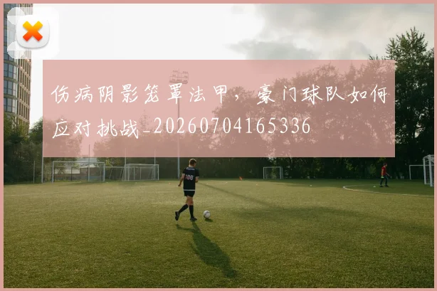 伤病阴影笼罩法甲，豪门球队如何应对挑战_20260704165336