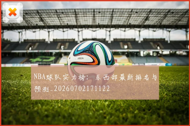 NBA球队实力榜：东西部最新排名与预测_20260702171122