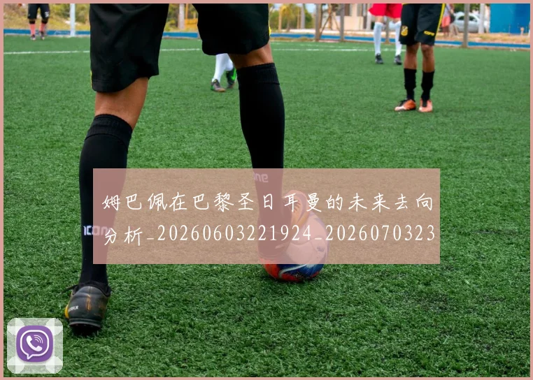 姆巴佩在巴黎圣日耳曼的未来去向分析_20260603221924_20260703231524