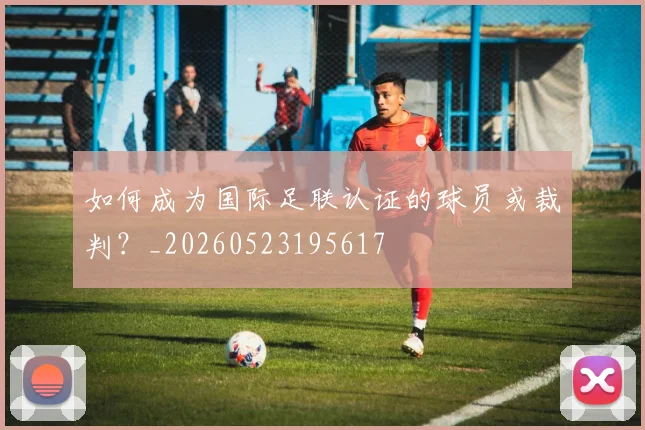 如何成为国际足联认证的球员或裁判？_20260523195617