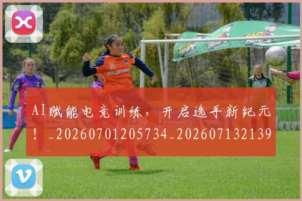 AI赋能电竞训练，开启选手新纪元！_20260701205734_20260713213945