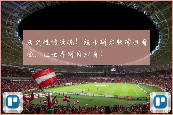 历史性的夜晚！纽卡斯尔联缔造奇迹，让世界刮目相看！