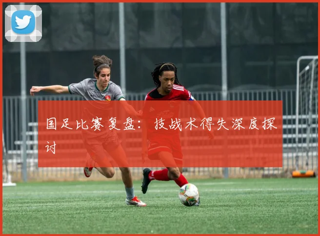 国足比赛复盘：技战术得失深度探讨