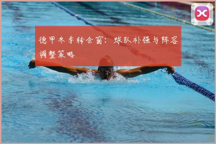 德甲冬季转会窗：球队补强与阵容调整策略