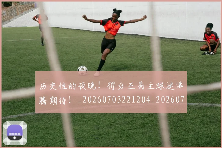 历史性的夜晚！得分王易主球迷沸腾期待！_20260703221204_20260718204841