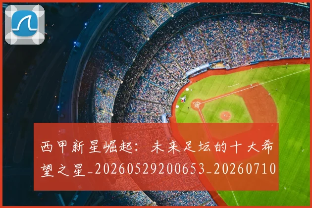 西甲新星崛起：未来足坛的十大希望之星_20260529200653_20260710012335