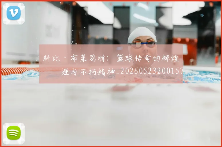 科比·布莱恩特：篮球传奇的辉煌生涯与不朽精神_20260523200157