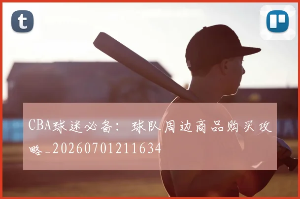 CBA球迷必备：球队周边商品购买攻略_20260701211634