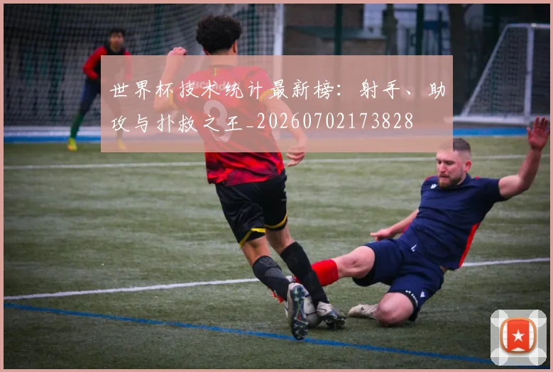 世界杯技术统计最新榜：射手、助攻与扑救之王_20260702173828